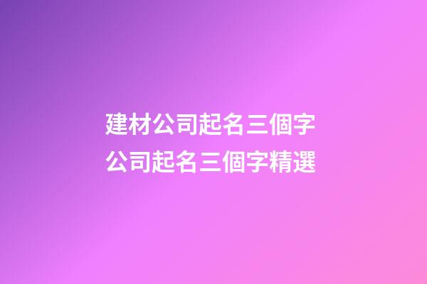 建材公司起名三個字 公司起名三個字精選-第1張-公司起名-玄機(jī)派